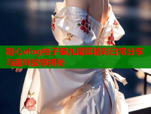 糖心vlog柚子猫九尾狐精彩日常分享与趣味故事揭秘  第1张