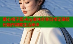 糖心桃子酱vlog美味分享日常记录轻松制作甜蜜生活秘诀