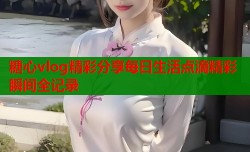 糖心vlog精彩分享每日生活点滴精彩瞬间全记录