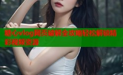 糖心vlog网页破解全攻略轻松解锁精彩视频资源