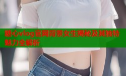 糖心vlog官网背景女生揭秘及其独特魅力全解析