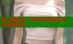 糖心视频全集：探索创意短视频社区，发现新鲜内容