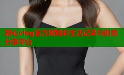 糖心vlog官方网精彩生活记录与创意分享平台