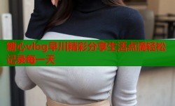 糖心vlog早川精彩分享生活点滴轻松记录每一天