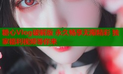 糖心Vlog破解版 永久畅享无限精彩 独家福利视频等你来