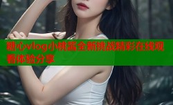 糖心vlog小桃酱全新挑战精彩在线观看体验分享