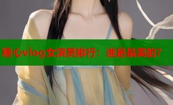 糖心vlog女演员排行：谁是最美的？