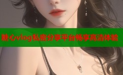 糖心vlog私密分享平台畅享高清体验