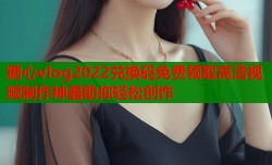 糖心vlog2022兑换码免费领取高清视频制作神器助你轻松创作