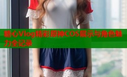 糖心Vlog精彩原神COS展示与角色魅力全记录