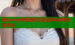 糖心vlog专区精彩生活记录与创意分享平台