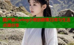 国产糖心vlog小桃的甜蜜日常与生活点滴分享