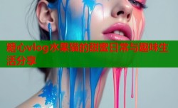 糖心vlog水果猫的甜蜜日常与趣味生活分享