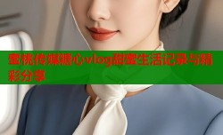 蜜桃传媒糖心vlog甜蜜生活记录与精彩分享