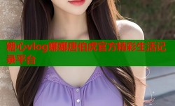糖心vlog娜娜唐伯虎官方精彩生活记录平台