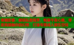 蜜糖影像：解锁私密视界，畅享午夜心跳，零距离接触你的幻想，打造专属成人娱乐空间