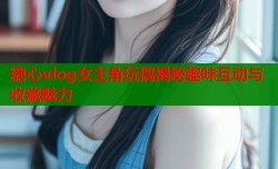 糖心vlog女主角玩偶揭秘趣味互动与收藏魅力