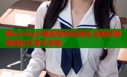 糖心vlog小晚酱带你发现生活美好瞬间精彩分享不停歇