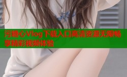 污糖心Vlog下载入口高清资源无限畅享精彩视频体验