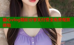 糖心vlog精彩分享无付费全免费观赏体验