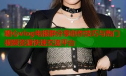 糖心vlog电报群分享创作技巧与热门视频资源快速交流平台