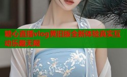 糖心直播vlog黄旧版全新体验真实互动乐趣无限