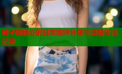 袖子猫糖心的日常趣味分享与温馨生活记录