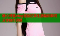 糖心博客vlog轻松记录生活精彩瞬间分享创作灵感