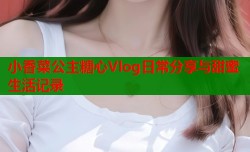 小香菜公主糖心Vlog日常分享与甜蜜生活记录