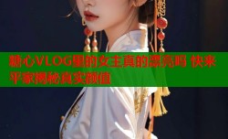 糖心VLOG里的女主真的漂亮吗 快来平家揭秘真实颜值