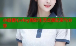 小晗糖心vlog精彩生活点滴记录与分享