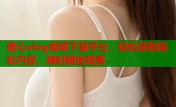 糖心vlog视频下载平台，轻松获取精彩内容，随时随地观看
