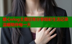 糖心vlog主播日常分享精彩生活记录温暖陪伴每一天