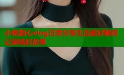 小桃糖心vlog日常分享生活美好瞬间记录精彩故事