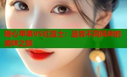 糖心苹果VS红富士：品尝不同风味的美味之旅