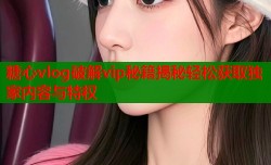 糖心vlog破解vip秘籍揭秘轻松获取独家内容与特权