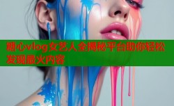 糖心vlog女艺人全揭秘平台助你轻松发现最火内容