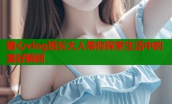 糖心vlog班长大人带你探索生活中的美好瞬间