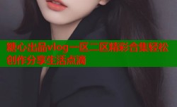 糖心出品vlog一区二区精彩合集轻松创作分享生活点滴