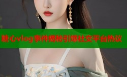 糖心vlog事件揭秘引爆社交平台热议