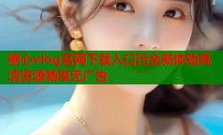 糖心vlog官网下载入口污全新体验高清资源畅享无广告