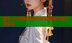 糖心vlog带你走进小桃的甜蜜生活日常分享