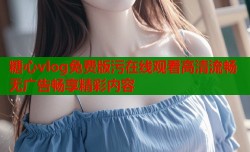 糖心vlog免费版污在线观看高清流畅无广告畅享精彩内容