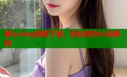 糖心vlog视频下载，轻松保存心动瞬间