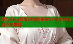 糖心Vlog最受欢迎的美女UP主全方位盘点与推荐