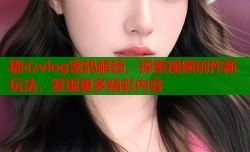 糖心vlog密码解锁，探索视频创作新玩法，发现更多精彩内容