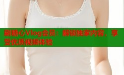 刷糖心Vlog会员：解锁独家内容，享受优质视频体验