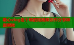 糖心vlog是干啥的短视频创作分享神器揭秘