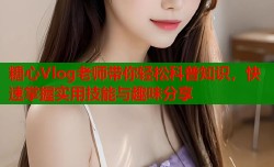 糖心Vlog老师带你轻松科普知识，快速掌握实用技能与趣味分享