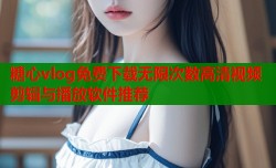 糖心vlog免费下载无限次数高清视频剪辑与播放软件推荐